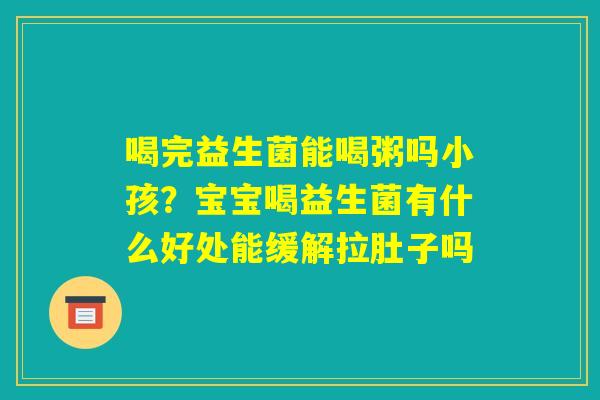 喝完益生菌能喝粥吗小孩?宝宝喝益生菌有什么好处能缓解拉肚子吗 喝完益生菌能喝粥吗小孩?宝宝喝益生菌有什么好处能缓解拉肚子吗