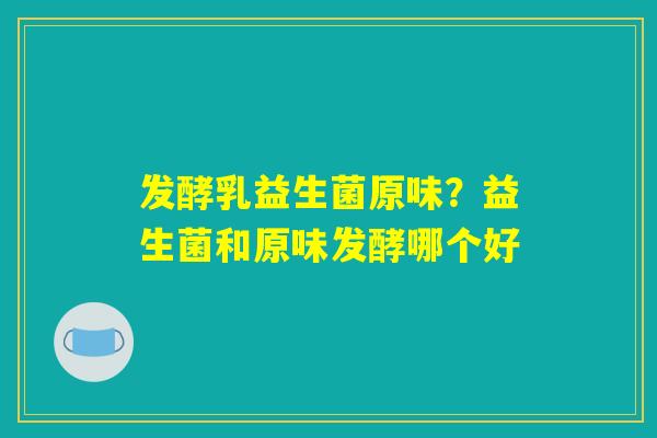 发酵乳益生菌原味?益生菌和原味发酵哪个好 发酵乳益生菌原味?益生菌和原味发酵哪个好