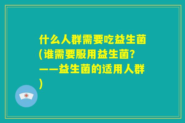 什么人群需要吃益生菌(谁需要服用益生菌?——益生菌的适用人群) 什么人群需要吃益生菌(谁需要服用益生菌?——益生菌的适用人群)