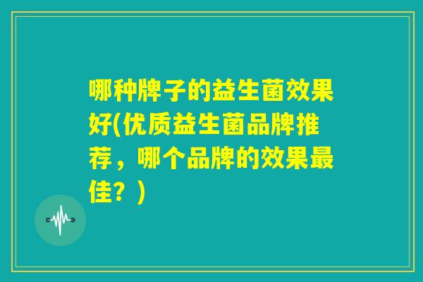 哪种牌子的益生菌效果好(优质益生菌品牌推荐,哪个品牌的效果最佳?) 哪种牌子的益生菌效果好(优质益生菌品牌推荐,哪个品牌的效果最佳?)