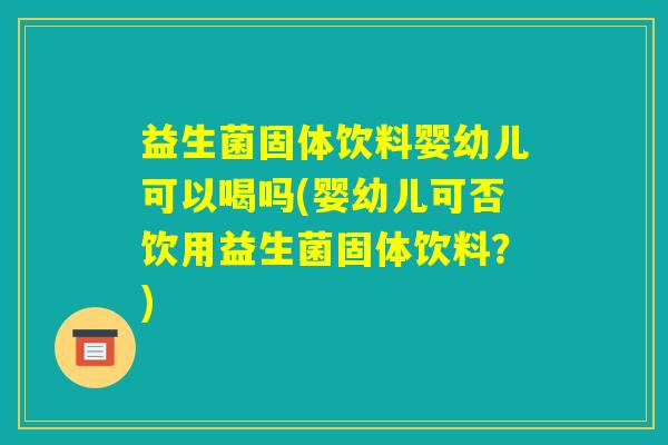 益生菌固体饮料婴幼儿可以喝吗(婴幼儿可否饮用益生菌固体饮料?) 益生菌固体饮料婴幼儿可以喝吗(婴幼儿可否饮用益生菌固体饮料?)