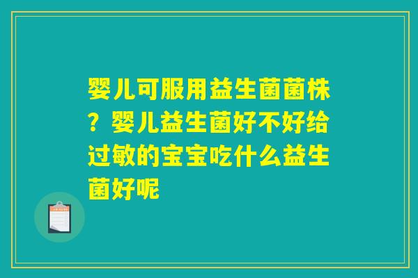 婴儿可服用益生菌菌株?婴儿益生菌好不好给过敏的宝宝吃什么益生菌好呢 婴儿可服用益生菌菌株?婴儿益生菌好不好给过敏的宝宝吃什么益生菌好呢