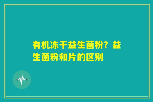 有机冻干益生菌粉？益生菌粉和片的区别