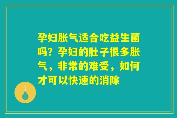 孕妇胀气适合吃益生菌吗?孕妇的肚子很多胀气,非常的难受,如何才可以快速的消除 孕妇胀气适合吃益生菌吗?孕妇的肚子很多胀气,非常的难受,如何才可以快速的消除