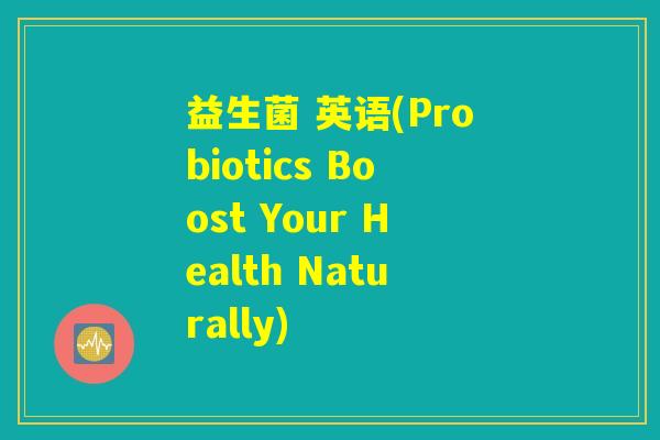 益生菌 英语(Probiotics Boost Your Health Naturally) 益生菌 英语(Probiotics Boost Your Health Naturally)