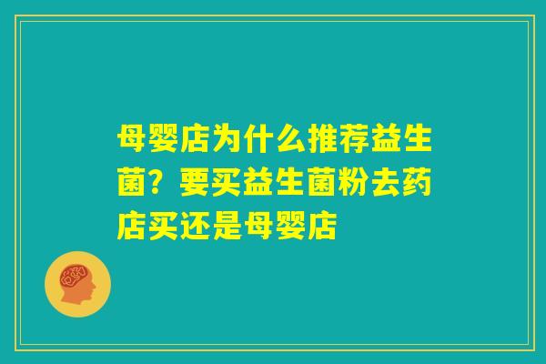 母婴店为什么推荐益生菌？要买益生菌粉去药店买还是母婴店