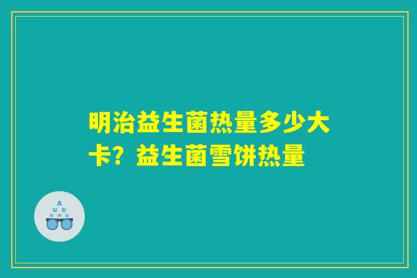 明治益生菌热量多少大卡？益生菌雪饼热量