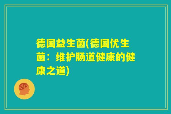 德国益生菌(德国优生菌:维护肠道健康的健康之道) 德国益生菌(德国优生菌:维护肠道健康的健康之道)