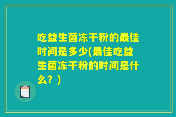 吃益生菌冻干粉的最佳时间是多少(最佳吃益生菌冻干粉的时间是什么?) 吃益生菌冻干粉的最佳时间是多少(最佳吃益生菌冻干粉的时间是什么?)