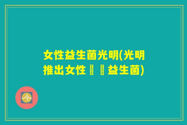 女性益生菌光明(光明推出女性專屬益生菌) 女性益生菌光明(光明推出女性專屬益生菌)