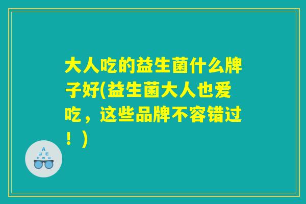 大人吃的益生菌什么牌子好(益生菌大人也爱吃,这些品牌不容错过!) 大人吃的益生菌什么牌子好(益生菌大人也爱吃,这些品牌不容错过!)