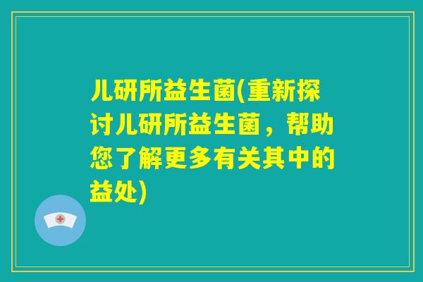 儿研所益生菌(重新探讨儿研所益生菌，帮助您了解更多有关其中的益处)