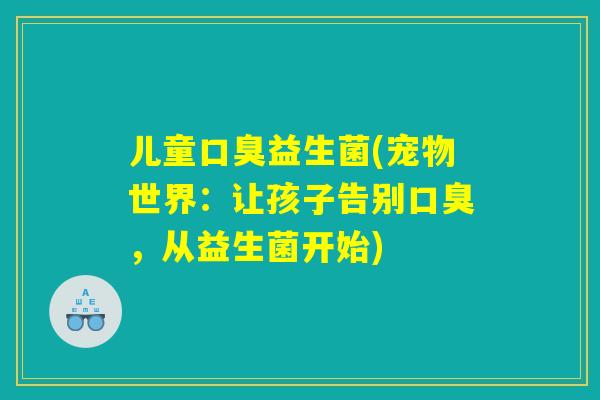 儿童口臭益生菌(宠物世界：让孩子告别口臭，从益生菌开始)