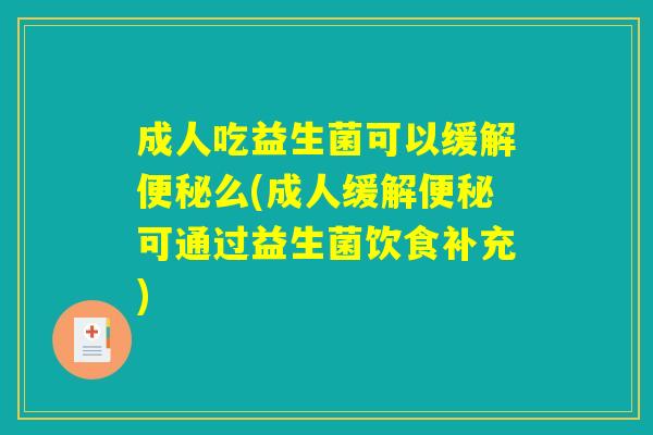 成人吃益生菌可以缓解便秘么(成人缓解便秘可通过益生菌饮食补充) 成人吃益生菌可以缓解便秘么(成人缓解便秘可通过益生菌饮食补充)