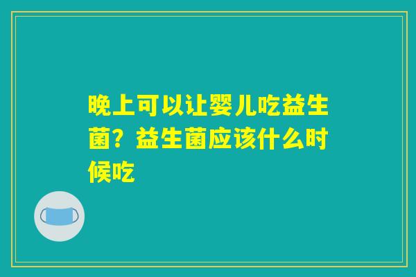 晚上可以让婴儿吃益生菌？益生菌应该什么时候吃