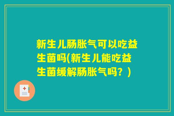 新生儿肠胀气可以吃益生菌吗(新生儿能吃益生菌缓解肠胀气吗?) 新生儿肠胀气可以吃益生菌吗(新生儿能吃益生菌缓解肠胀气吗?)