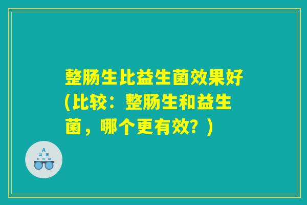 整肠生比益生菌效果好(比较：整肠生和益生菌，哪个更有效？)