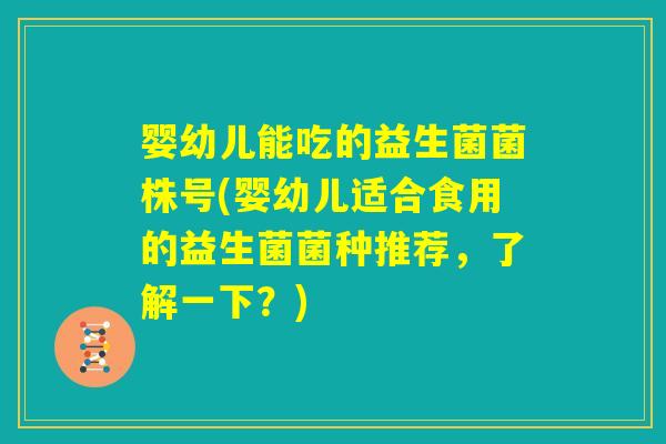 婴幼儿能吃的益生菌菌株号(婴幼儿适合食用的益生菌菌种推荐,了解一下?) 婴幼儿能吃的益生菌菌株号(婴幼儿适合食用的益生菌菌种推荐,了解一下?)