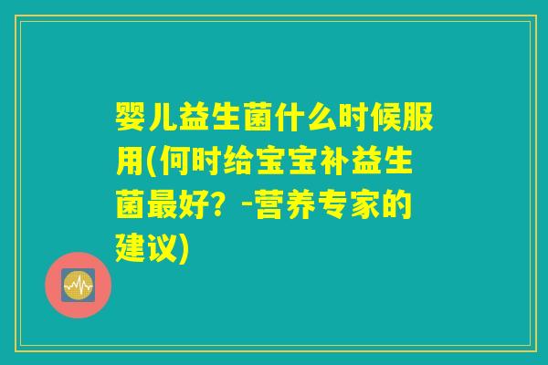 婴儿益生菌什么时候服用(何时给宝宝补益生菌最好?-营养专家的建议) 婴儿益生菌什么时候服用(何时给宝宝补益生菌最好?-营养专家的建议)