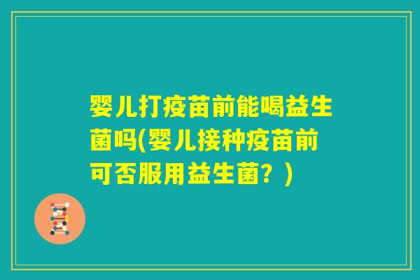 婴儿打疫苗前能喝益生菌吗(婴儿接种疫苗前可否服用益生菌?) 婴儿打疫苗前能喝益生菌吗(婴儿接种疫苗前可否服用益生菌?)