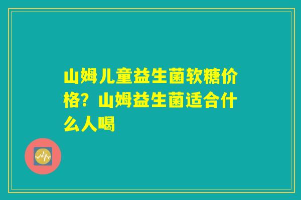 山姆儿童益生菌软糖价格?山姆益生菌适合什么人喝 山姆儿童益生菌软糖价格?山姆益生菌适合什么人喝