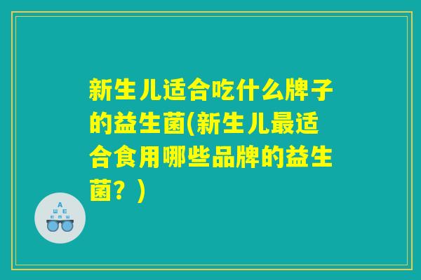 新生儿适合吃什么牌子的益生菌(新生儿最适合食用哪些品牌的益生菌?) 新生儿适合吃什么牌子的益生菌(新生儿最适合食用哪些品牌的益生菌?)