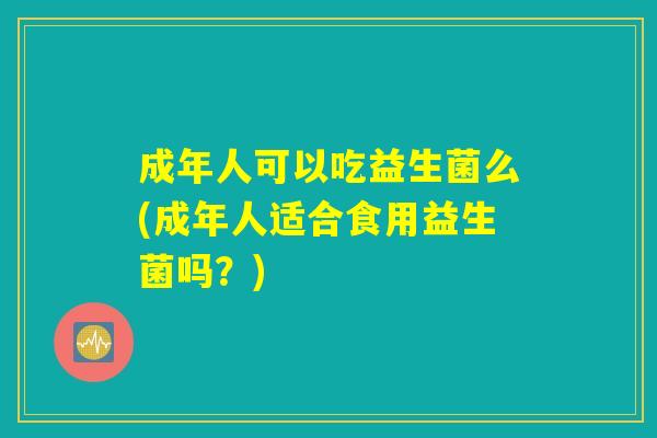 成年人可以吃益生菌么(成年人适合食用益生菌吗?) 成年人可以吃益生菌么(成年人适合食用益生菌吗?)