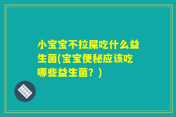 小宝宝不拉屎吃什么益生菌(宝宝便秘应该吃哪些益生菌?) 小宝宝不拉屎吃什么益生菌(宝宝便秘应该吃哪些益生菌?)