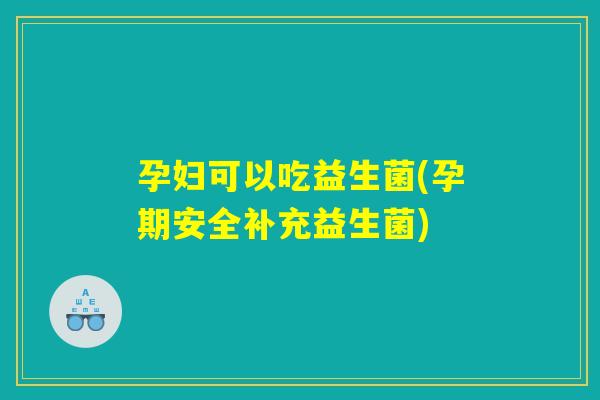 孕妇可以吃益生菌(孕期安全补充益生菌) 孕妇可以吃益生菌(孕期安全补充益生菌)