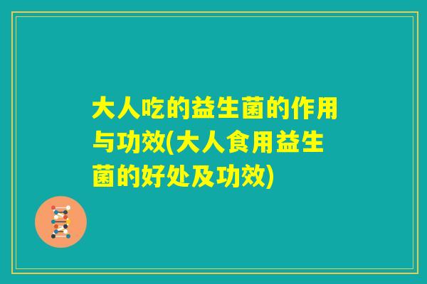 大人吃的益生菌的作用与功效(大人食用益生菌的好处及功效) 大人吃的益生菌的作用与功效(大人食用益生菌的好处及功效)