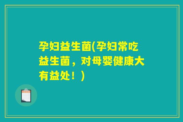 孕妇益生菌(孕妇常吃益生菌，对母婴健康大有益处！)