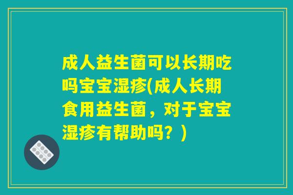 成人益生菌可以长期吃吗宝宝湿疹(成人长期食用益生菌，对于宝宝湿疹有帮助吗？)