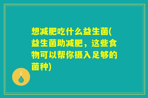 想减肥吃什么益生菌(益生菌助减肥，这些食物可以帮你摄入足够的菌种)