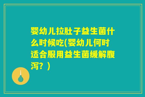 婴幼儿拉肚子益生菌什么时候吃(婴幼儿何时适合服用益生菌缓解腹泻?) 婴幼儿拉肚子益生菌什么时候吃(婴幼儿何时适合服用益生菌缓解腹泻?)