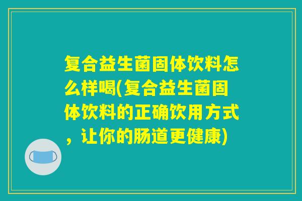 复合益生菌固体饮料怎么样喝(复合益生菌固体饮料的正确饮用方式,让你的肠道更健康) 复合益生菌固体饮料怎么样喝(复合益生菌固体饮料的正确饮用方式,让你的肠道更健康)