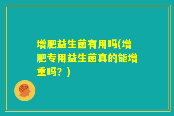 增肥益生菌有用吗(增肥专用益生菌真的能增重吗?) 增肥益生菌有用吗(增肥专用益生菌真的能增重吗?)