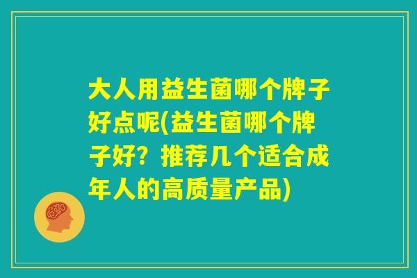 大人用益生菌哪个牌子好点呢(益生菌哪个牌子好?推荐几个适合成年人的高质量产品) 大人用益生菌哪个牌子好点呢(益生菌哪个牌子好?推荐几个适合成年人的高质量产品)