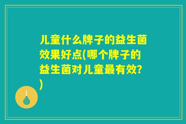 儿童什么牌子的益生菌效果好点(哪个牌子的益生菌对儿童最有效？)
