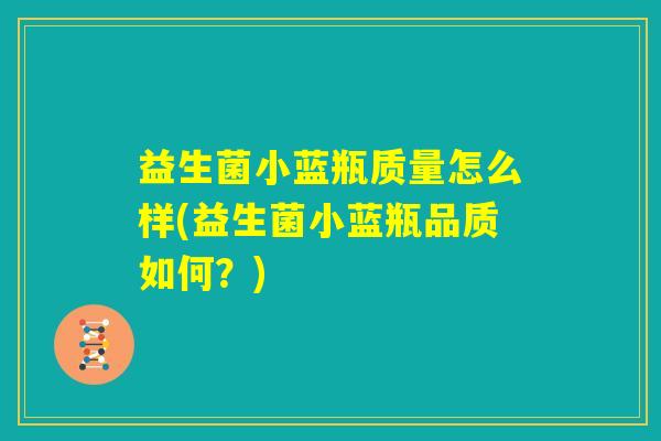益生菌小蓝瓶质量怎么样(益生菌小蓝瓶品质如何?) 益生菌小蓝瓶质量怎么样(益生菌小蓝瓶品质如何?)