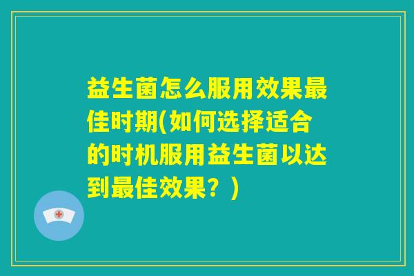 益生菌怎么服用效果最佳时期(如何选择适合的时机服用益生菌以达到最佳效果?) 益生菌怎么服用效果最佳时期(如何选择适合的时机服用益生菌以达到最佳效果?)