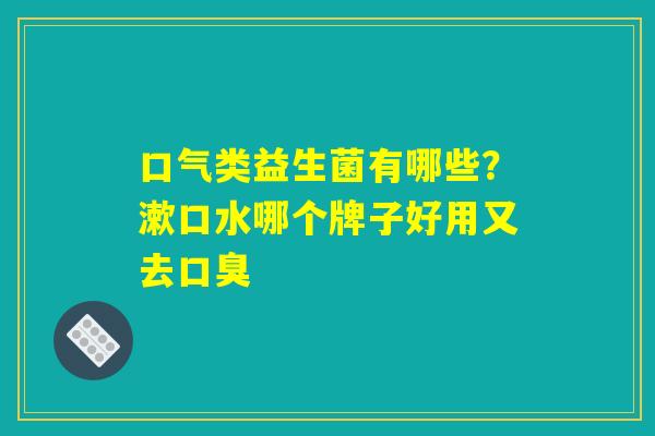 口气类益生菌有哪些？漱口水哪个牌子好用又去口臭