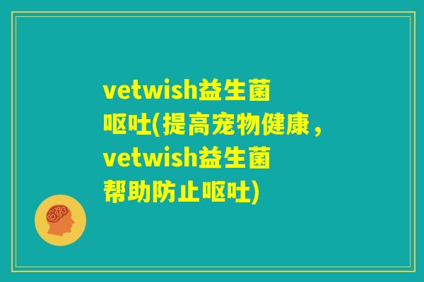 vetwish益生菌呕吐(提高宠物健康，vetwish益生菌帮助防止呕吐)