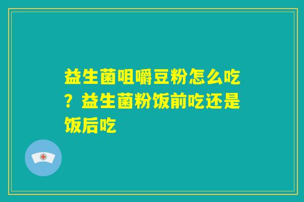 益生菌咀嚼豆粉怎么吃？益生菌粉饭前吃还是饭后吃