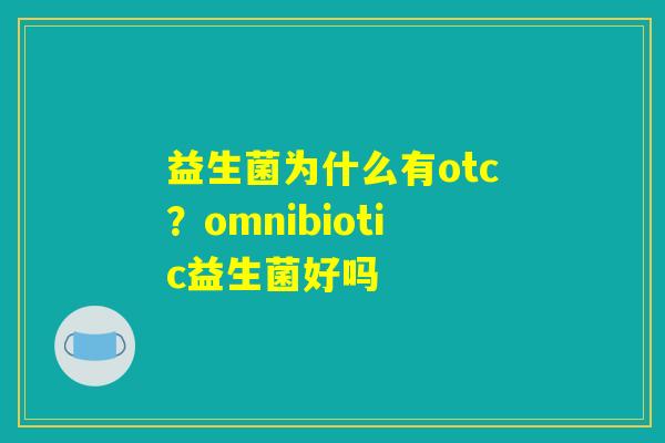 益生菌为什么有otc?omnibiotic益生菌好吗 益生菌为什么有otc?omnibiotic益生菌好吗
