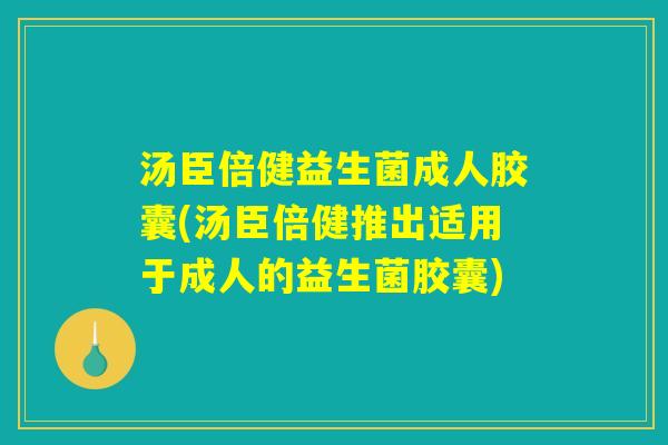 汤臣倍健益生菌成人胶囊(汤臣倍健推出适用于成人的益生菌胶囊) 汤臣倍健益生菌成人胶囊(汤臣倍健推出适用于成人的益生菌胶囊)
