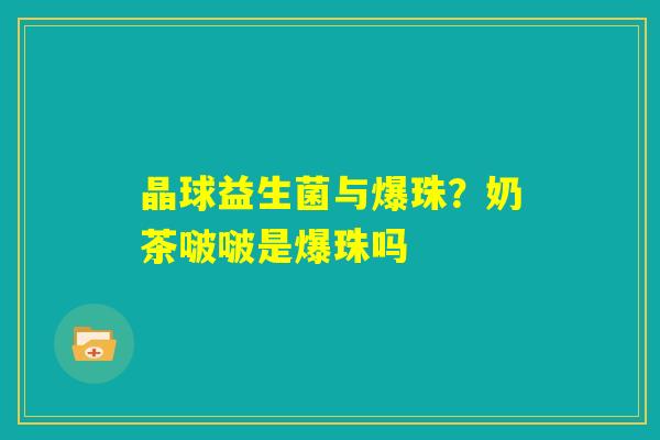 晶球益生菌与爆珠？奶茶啵啵是爆珠吗