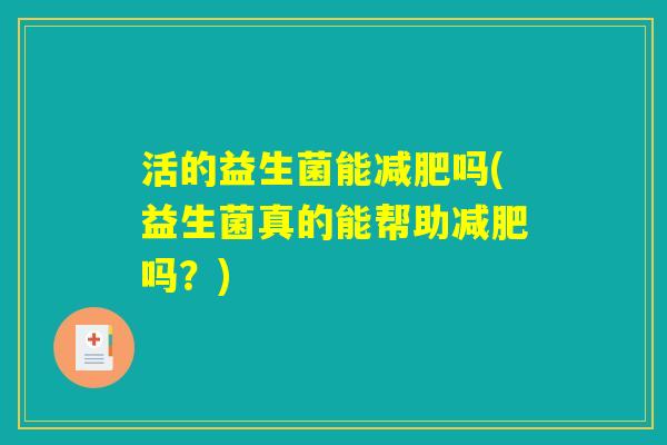 活的益生菌能减肥吗(益生菌真的能帮助减肥吗？)