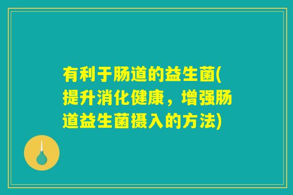 有利于肠道的益生菌(提升消化健康，增强肠道益生菌摄入的方法)