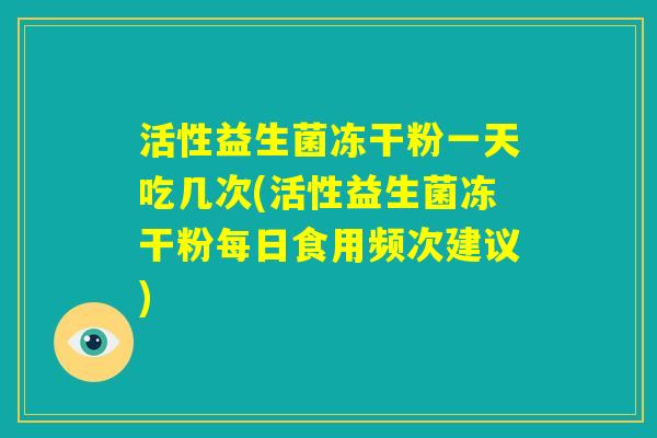 活性益生菌冻干粉一天吃几次(活性益生菌冻干粉每日食用频次建议)