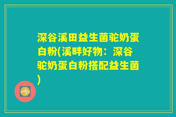深谷溪田益生菌驼奶蛋白粉(溪畔好物：深谷驼奶蛋白粉搭配益生菌)
